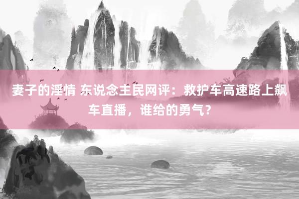 妻子的淫情 东说念主民网评：救护车高速路上飙车直播，谁给的勇气？
