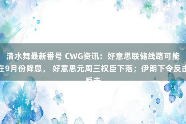 清水舞最新番号 CWG资讯：好意思联储线路可能在9月份降息， 好意思元周三权臣下落；伊朗下令反击