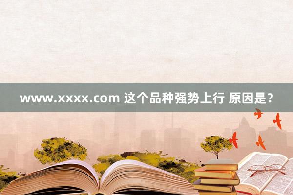 www.xxxx.com 这个品种强势上行 原因是？