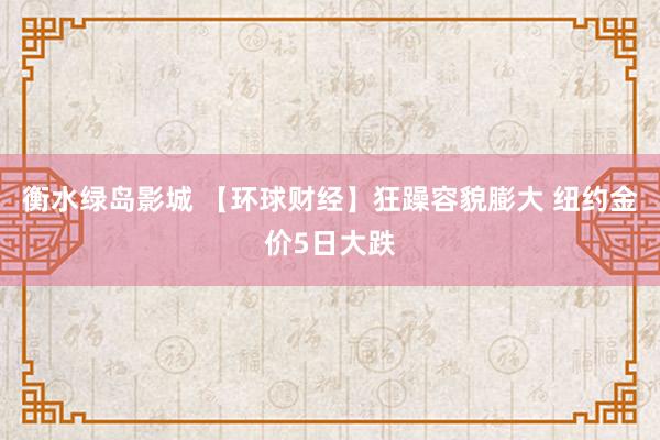 衡水绿岛影城 【环球财经】狂躁容貌膨大 纽约金价5日大跌