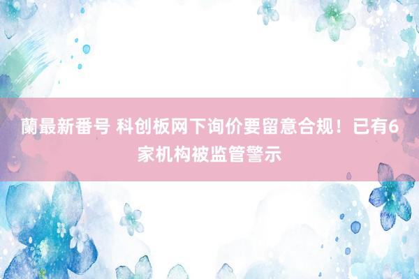 蘭最新番号 科创板网下询价要留意合规！已有6家机构被监管警示