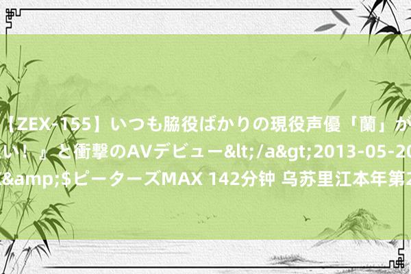 【ZEX-155】いつも脇役ばかりの現役声優「蘭」が『私も主役になりたい！』と衝撃のAVデビュー</a>2013-05-20ピーターズMAX&$ピーターズMAX 142分钟 乌苏里江本年第2号洪水洪峰正在通过乌苏里江虎头段