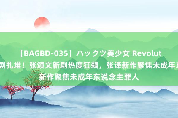 【BAGBD-035】ハックツ美少女 Revolution Rino 好剧扎堆！张颂文新剧热度狂飙，张译新作聚焦未成年东说念主罪人