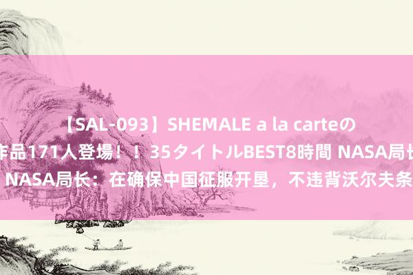 【SAL-093】SHEMALE a la carteの歴史 2008～2011 国内作品171人登場！！35タイトルBEST8時間 NASA局长：在确保中国征服开垦，不违背沃尔夫条件的情况下拿月壤