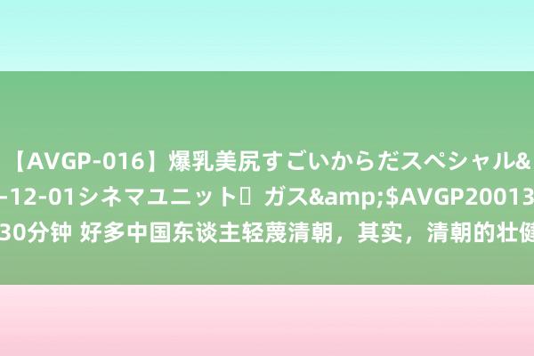 【AVGP-016】爆乳美尻すごいからだスペシャル</a>2007-12-01シネマユニット・ガス&$AVGP200130分钟 好多中国东谈主轻蔑清朝，其实，清朝的壮健远远超乎当代东谈主的瞎想
