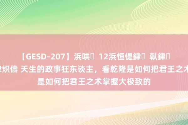 【GESD-207】浜哄12浜恒偍銉倝銉兂銉€銉笺儵銉炽儔 天生的政事狂东谈主，看乾隆是如何把君王之术掌握大极致的