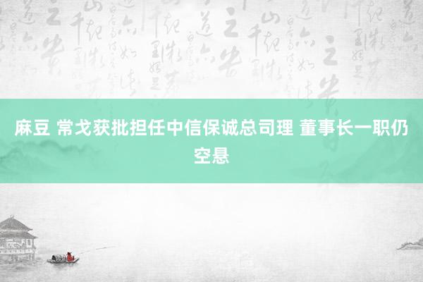 麻豆 常戈获批担任中信保诚总司理 董事长一职仍空悬