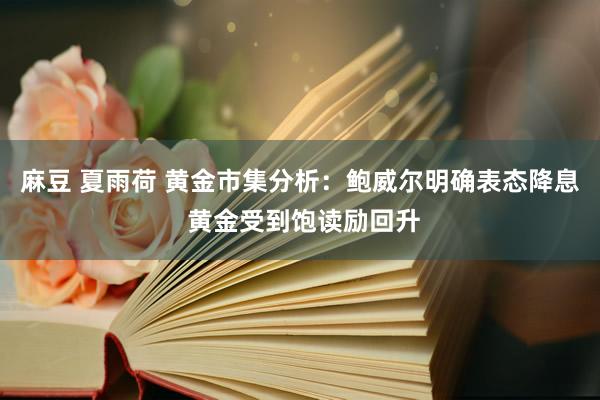 麻豆 夏雨荷 黄金市集分析：鲍威尔明确表态降息 黄金受到饱读励回升