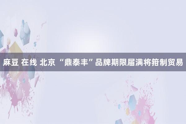 麻豆 在线 北京 “鼎泰丰”品牌期限届满将箝制贸易