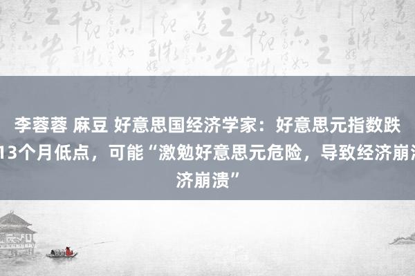 李蓉蓉 麻豆 好意思国经济学家：好意思元指数跌至13个月低点，可能“激勉好意思元危险，导致经济崩溃”