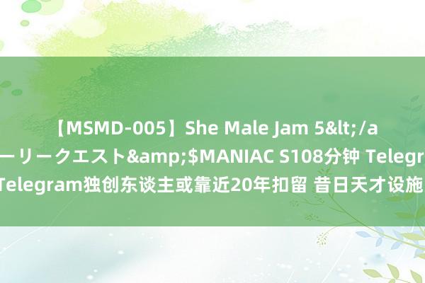 【MSMD-005】She Male Jam 5</a>2008-08-04グローリークエスト&$MANIAC S108分钟 Telegram独创东谈主或靠近20年扣留 昔日天才设施员若何走到这一步？