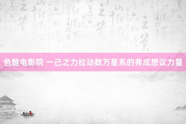 色酷电影院 一己之力拉动数万星系的弗成想议力量
