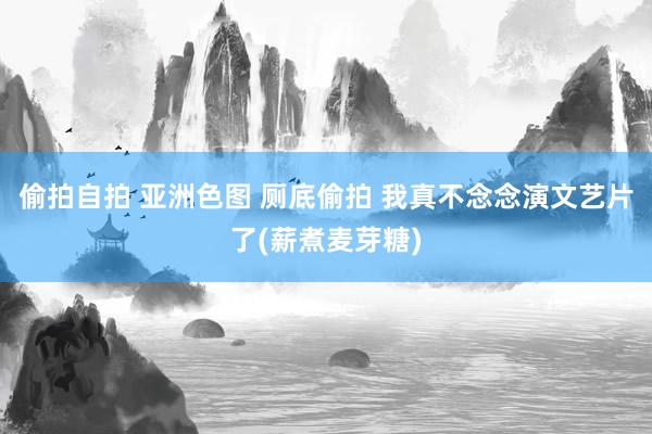 偷拍自拍 亚洲色图 厕底偷拍 我真不念念演文艺片了(薪煮麦芽糖)