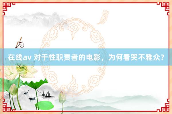 在线av 对于性职责者的电影，为何看哭不雅众？