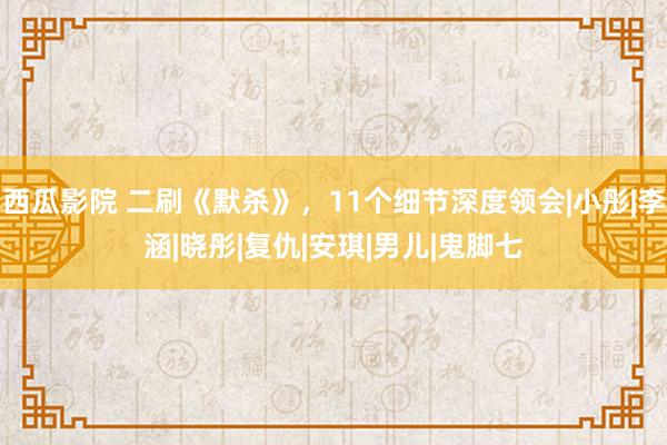 西瓜影院 二刷《默杀》，11个细节深度领会|小彤|李涵|晓彤|复仇|安琪|男儿|鬼脚七