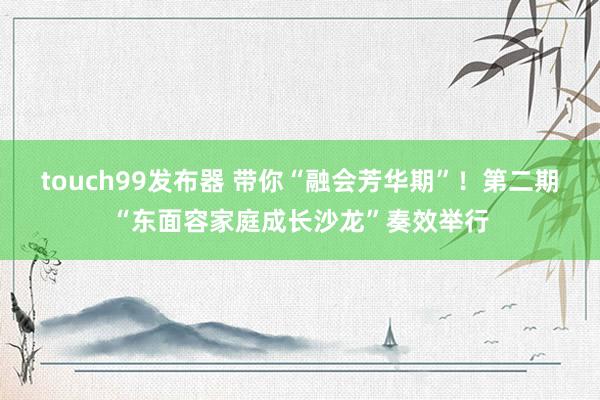 touch99发布器 带你“融会芳华期”！第二期“东面容家庭成长沙龙”奏效举行