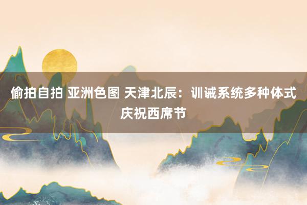 偷拍自拍 亚洲色图 天津北辰：训诫系统多种体式庆祝西席节