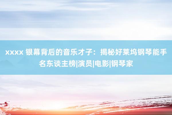 xxxx 银幕背后的音乐才子：揭秘好莱坞钢琴能手名东谈主榜|演员|电影|钢琴家