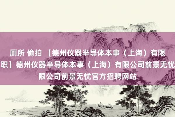 厕所 偷拍 【德州仪器半导体本事（上海）有限公司招聘，求职】德州仪器半导体本事（上海）有限公司前景无忧官方招聘网站