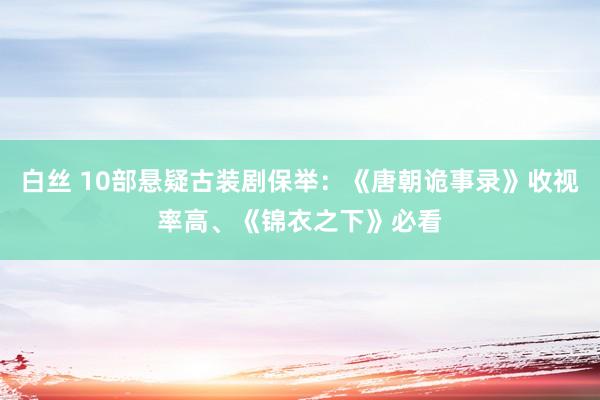 白丝 10部悬疑古装剧保举：《唐朝诡事录》收视率高、《锦衣之下》必看