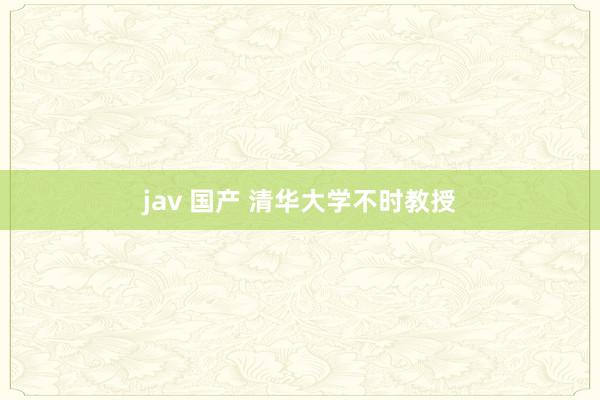 jav 国产 清华大学不时教授