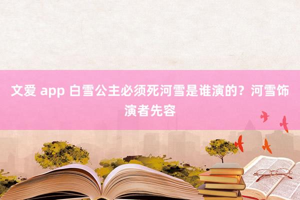 文爱 app 白雪公主必须死河雪是谁演的？河雪饰演者先容