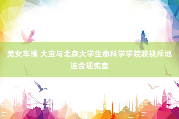 美女车模 大宝与北京大学生命科学学院联袂斥地连合现实室