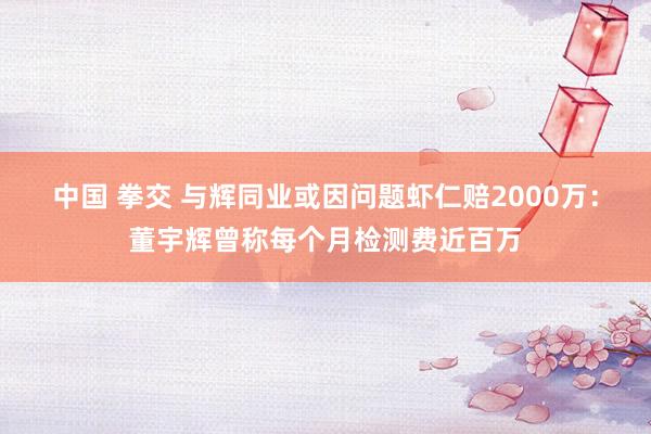 中国 拳交 与辉同业或因问题虾仁赔2000万：董宇辉曾称每个月检测费近百万