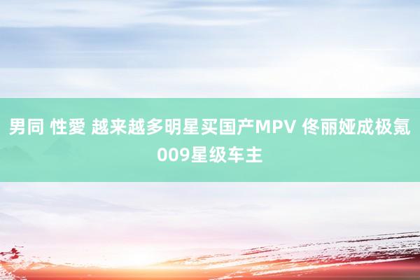 男同 性愛 越来越多明星买国产MPV 佟丽娅成极氪009星级车主
