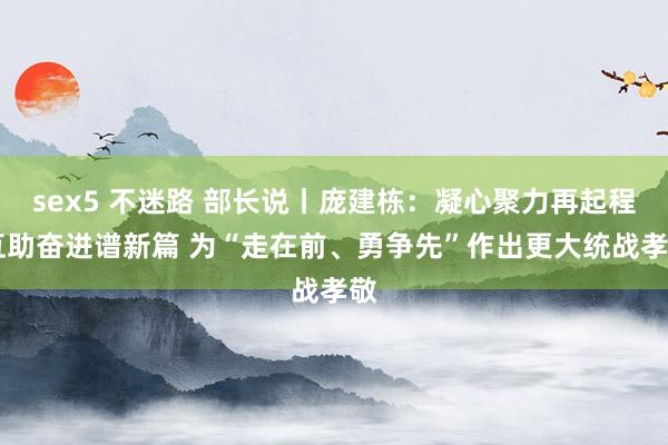sex5 不迷路 部长说丨庞建栋：凝心聚力再起程 互助奋进谱新篇 为“走在前、勇争先”作出更大统战孝敬