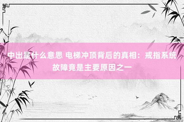 中出是什么意思 电梯冲顶背后的真相：戒指系统故障竟是主要原因之一