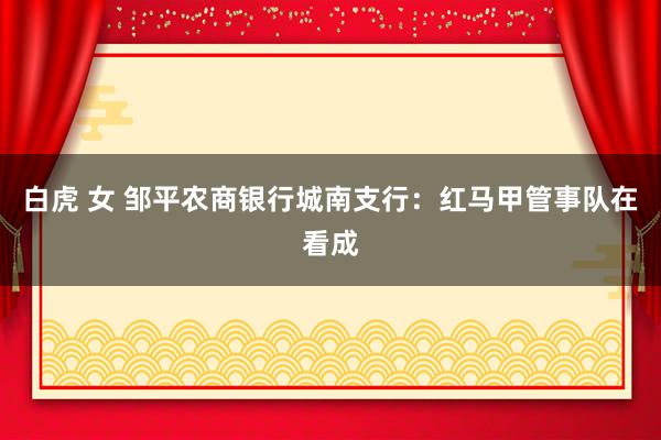 白虎 女 邹平农商银行城南支行：红马甲管事队在看成