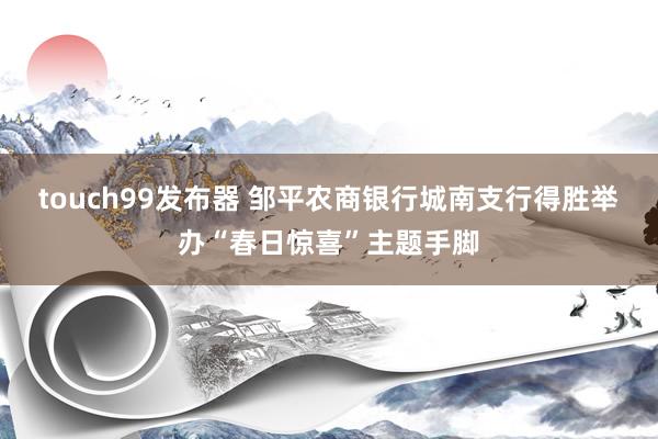 touch99发布器 邹平农商银行城南支行得胜举办“春日惊喜”主题手脚