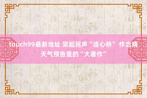 touch99最新地址 架起民声“连心桥” 作念晴天气预告里的“大著作”