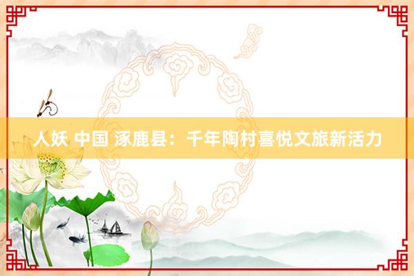人妖 中国 涿鹿县：千年陶村喜悦文旅新活力