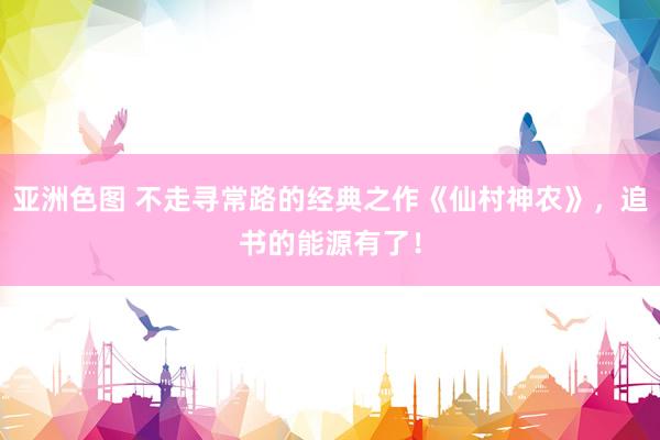 亚洲色图 不走寻常路的经典之作《仙村神农》，追书的能源有了！