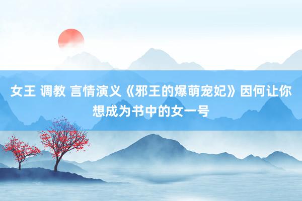 女王 调教 言情演义《邪王的爆萌宠妃》因何让你想成为书中的女一号