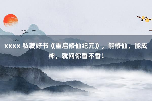 xxxx 私藏好书《重启修仙纪元》，能修仙，能成神，就问你香不香！