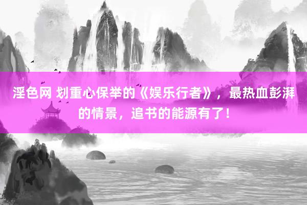 淫色网 划重心保举的《娱乐行者》，最热血彭湃的情景，追书的能源有了！