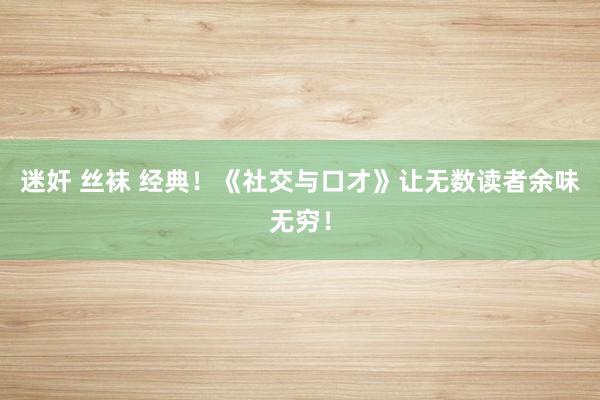 迷奸 丝袜 经典！《社交与口才》让无数读者余味无穷！