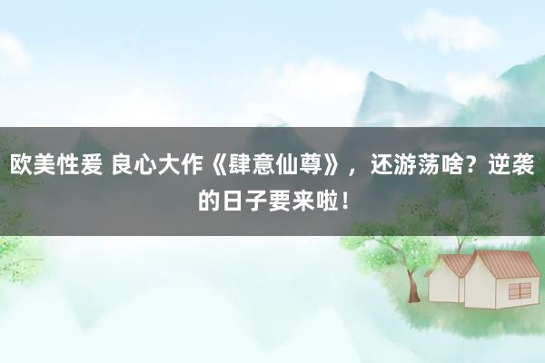 欧美性爰 良心大作《肆意仙尊》，还游荡啥？逆袭的日子要来啦！