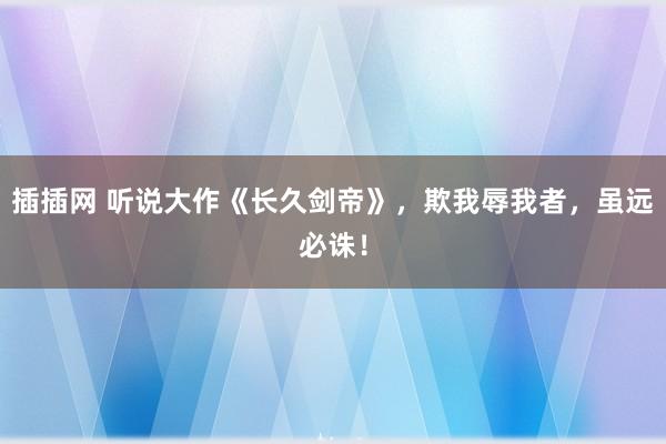 插插网 听说大作《长久剑帝》，欺我辱我者，虽远必诛！