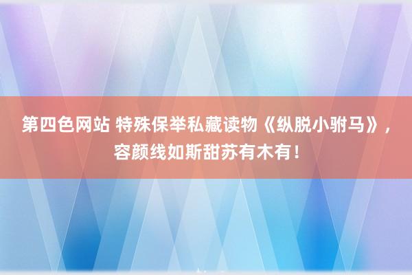 第四色网站 特殊保举私藏读物《纵脱小驸马》，容颜线如斯甜苏有木有！
