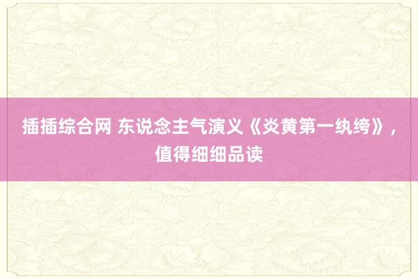 插插综合网 东说念主气演义《炎黄第一纨绔》，值得细细品读