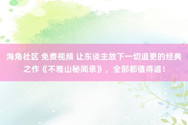 海角社区 免费视频 让东谈主放下一切追更的经典之作《不雅山秘闻录》，全部都值得追！