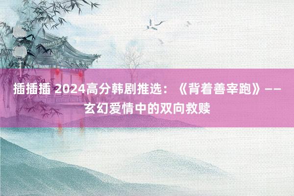 插插插 2024高分韩剧推选：《背着善宰跑》——玄幻爱情中的双向救赎