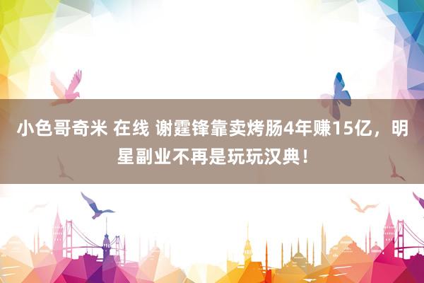 小色哥奇米 在线 谢霆锋靠卖烤肠4年赚15亿，明星副业不再是玩玩汉典！