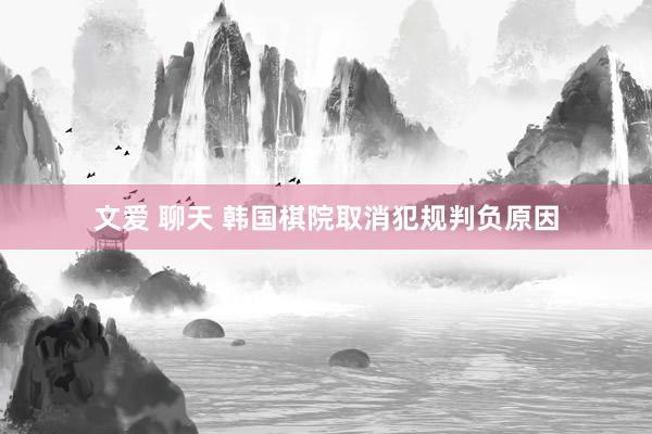 文爱 聊天 韩国棋院取消犯规判负原因