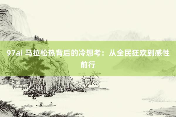 97ai 马拉松热背后的冷想考：从全民狂欢到感性前行