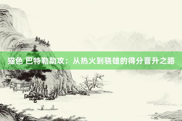 猫色 巴特勒助攻：从热火到骁雄的得分晋升之路